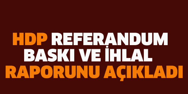 HDP REFERANDUM BASKI VE İHLAL RAPORUNU AÇIKLADI