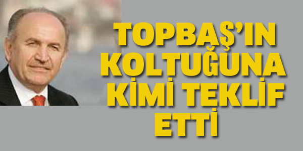 TOPBAŞ'IN YERİNE KİMİ TEKLİF ETTİ