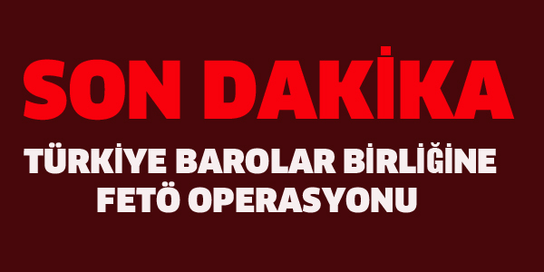 TÜRKİYE BAROLAR BİRLİĞİNE FETÖ OPERASYONU