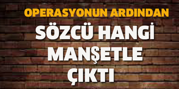 OPERASYONUN ARDINDAN SÖZCÜ HANGİ MANŞETLE ÇIKTI