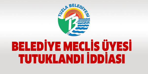 TUZLA BELEDİYE MECLİSİ TUTUKLANDI İDDİASI