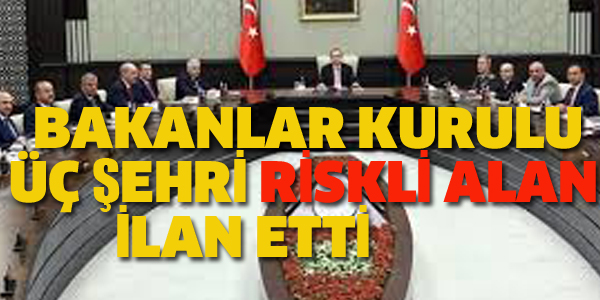 BAKANLAR KURULU ÜÇ ŞEHRİ RİSKLİ ALAN İLAN ETTİ