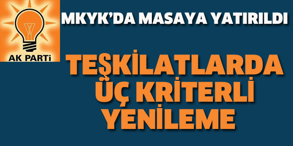 AK PARTİ TEŞKİLATLARINDA ÜÇ KRİTERLİ YENİLEME