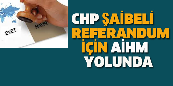 CHP ŞAİBELİ REFERANDUM İÇİN AİHM YOLUNDA