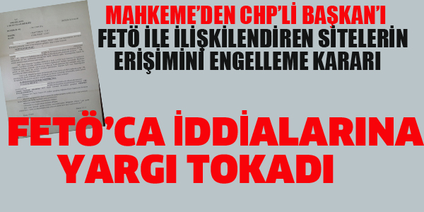 MAHKEMEDEN CHP'Lİ BAŞKAN'I FETÖ İLE İLİŞKİLENDİREN HABERLERE ENGELLEME