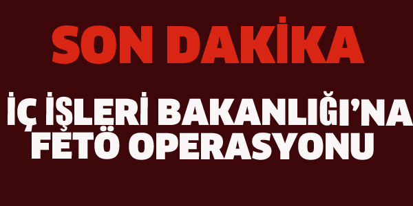 İÇ İŞLERİ BAKANLIĞI'NA FETÖ OPERASYONU