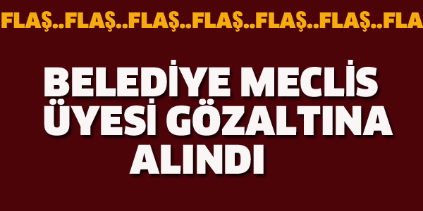 BELEDİYE MECLİS ÜYESİ GÖZALTINA ALINDI