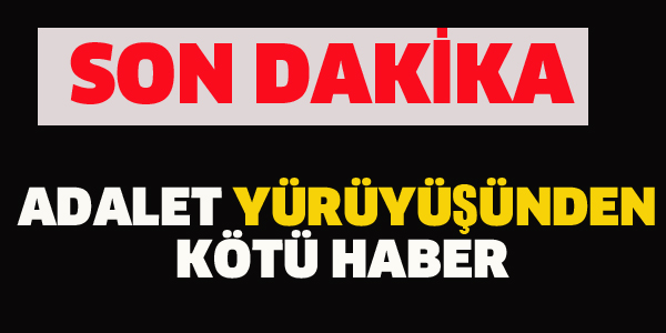 ADALET YÜRÜYÜŞÜ'NDEN ACI HABER