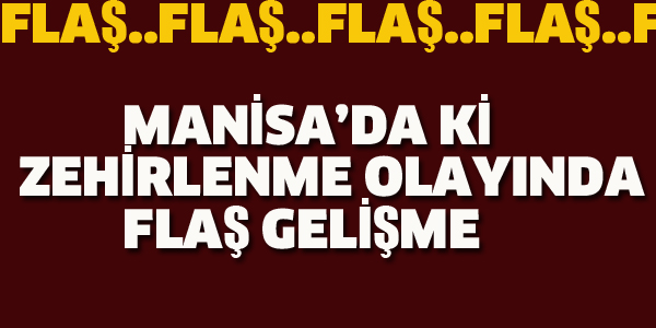 MANİSA'DA Kİ ZEHİRLENME OLAYINDA FLAŞ GELİŞME