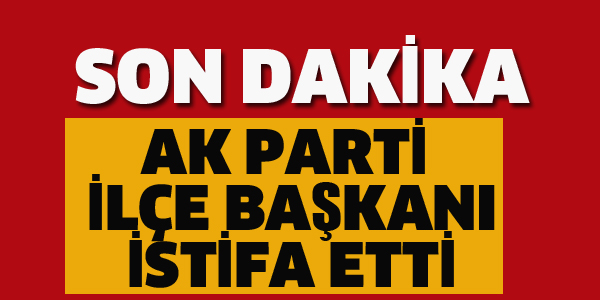 AK PARTİ İLÇE BAŞKANI İSTİFA ETTİ