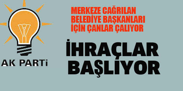 AK PARTİ'DE BELEDİYE BAŞKANLARI İÇİN İHRAÇLAR BAŞLIYOR