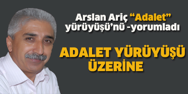 ARSLAN ARİÇ, ADALET YÜRÜYÜŞÜNÜ YORUMLADI