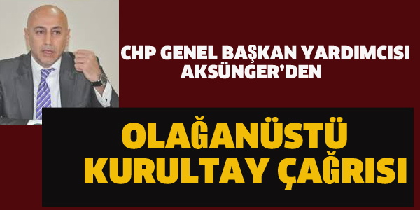 CHP'Lİ AKSÜNGER'DEN OLAĞANÜSTÜ KURULTAY ÇARISI