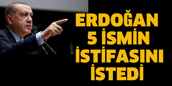 ERDOĞAN 5 İSMİN İSTİFASINI İSTEDİ