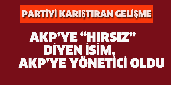 AKP'YE "HIRSIZ" DİYEN İSİM AKP'YE YÖNETİCİ OLDU