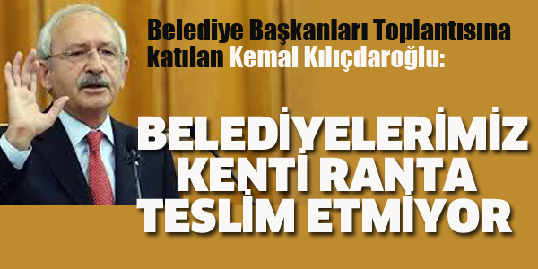 KILIÇDAROĞLU:BELEDİYELERİMİZ KENTİ RANTA TESLİM ETMİYOR