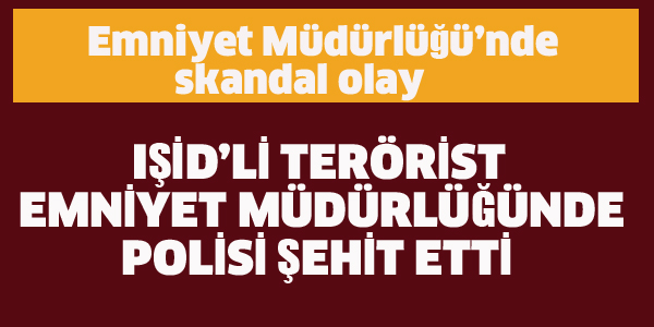 IŞİD'Lİ TERÖRİST EMNİYET MÜDÜRLÜĞÜNDE POLİSİ ŞEHİT ETTİ