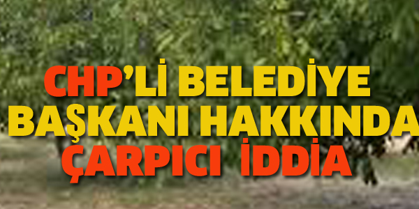 CHP'Lİ BAŞKAN HAKKINDA ÇARPICI İDDİA