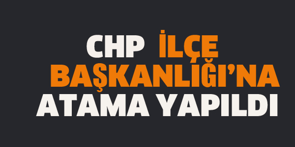 CHP İLÇE BAŞKANLIĞINA ATAMA YAPILDI