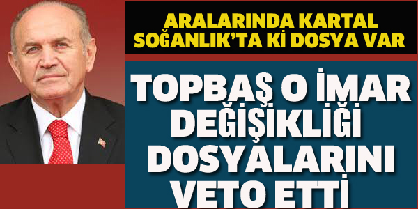 TOPBAŞ O İMAR DEĞİŞİKLİĞİ DOSYALARINI VETO ETTİ