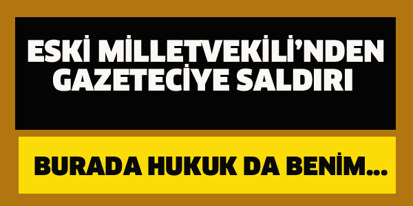 ESKİ MİLLETVEKİLİ'NDEN GAZETECİYE SALDIRI