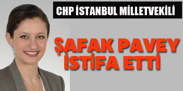 ŞAFAK PAVEY MİLLETVEKİLLİĞİNDEN İSTİFA ETTİ