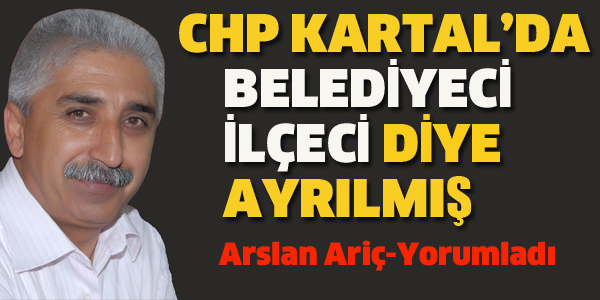 ARİÇ, CHP KARTAL'DA BELEDİYECİ, İLÇECİ DİYE AYRILMIŞ