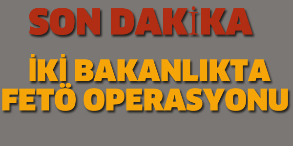 İKİ BAKANLIKTA FETÖ OPERASYONU