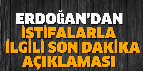 ERDOĞAN'DAN İSTİFALARLA İLGİLİ SON DAKİKA AÇIKLAMASI