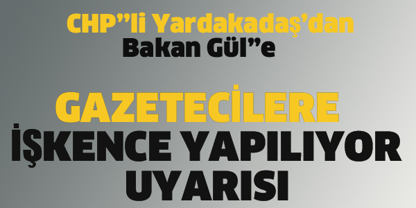 CHP'Lİ YARKADAŞ'DAN GAZETECİLERE İŞKENCE UYARISI