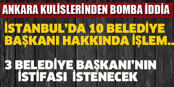 İSTANBUL'DA 3 BELEDİYE BAŞKANININ İSTİFASI İSTENECEK