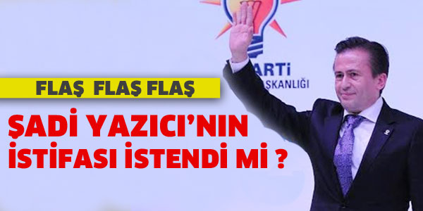 ŞADİ YAZICI'NIN İSTİFASI İSTENDİ Mİ