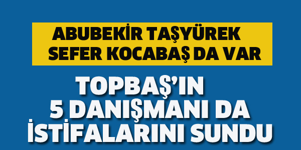 TOPBAŞ'IN DANIŞMANLARI DA İSTİFA ETTİ