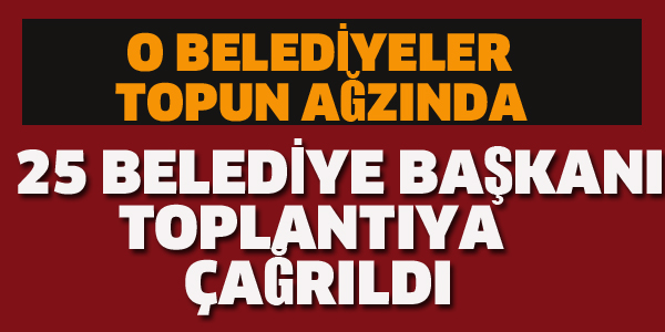 25 BELEDİYE BAŞKANI TOPLANTIYA ÇAĞRILDI