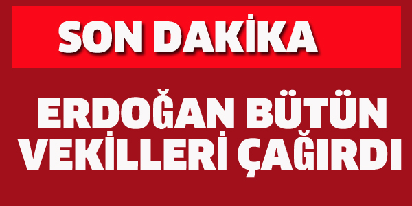 ERDOĞAN TÜM VEKİLLERİ ÇAĞIRDI