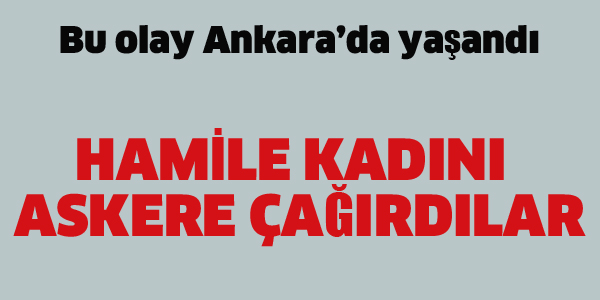 HAMİLE KADINI ASKERE ÇAĞIRDILAR