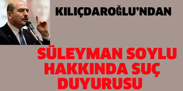 KILIÇDAROĞLU'NDAN SÜLEYMAN SOYLU HAKKINDA SUÇ DUYURUSU