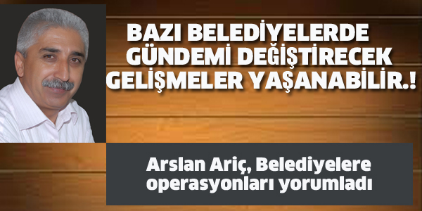 ARİÇ, BELEDİYELERDE GÜNDEMİ DEĞİŞTİRECEK GELİŞMELER YAŞANABİLİR.!