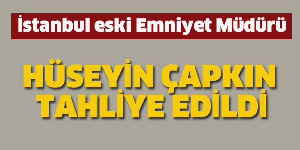 HÜSEYİN ÇAPKIN TAHLİYE EDİLDİ