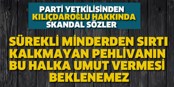 PARTİ YETKİLİSİNDEN KILIÇDAROĞLU HAKKINDA SKANDAL SÖZLER