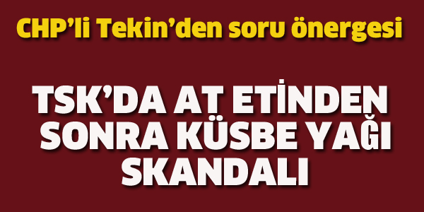 TEKİN:TSK'DA AT ETİNDEN SONRA KÜSBE YAĞI SKANDALI