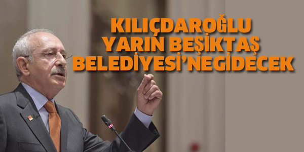 KILIÇDAROĞLU YARIN BEŞİKTAŞ BELEDİYESİ'NE GİDECEK