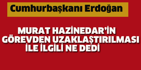 ERDOĞAN, MURAT HAZİNEDAR'LA İLGİLİ NE DEDİ