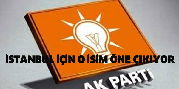 AK PARTİ İSTANBUL İÇİN O İSİM ÖNE ÇIKIYOR