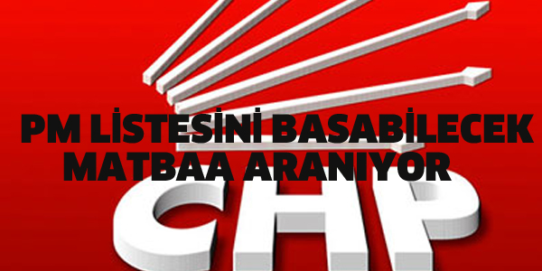 CHP PARTİ MECLİSİ LİSTESİNİ BASABİLECEK MATBAA ARANIYOR