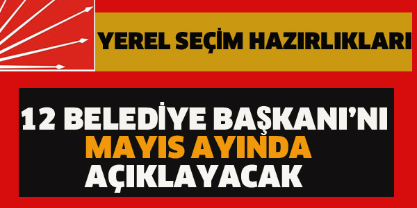 CHP 12 BELEDİYE BAŞKANI'NI MAYIS AYINDA AÇIKLAYACAK