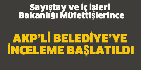 AKP'Lİ BELEDİYE'YE İNCELEME BAŞLATILDI