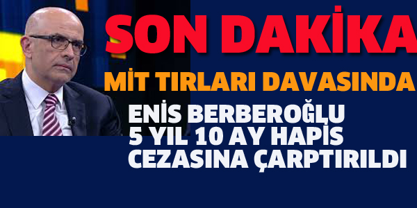 ENİS BERBEROĞLU'NA 5 YIL 10 AY HAPİS CEZASI VERİLDİ