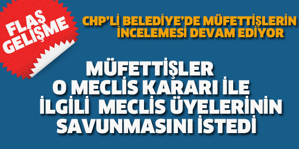 MÜFETTİŞLER CHP'Lİ MECLİS ÜYELERİNİN SAVUNMASINI İSTEDİ