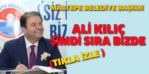 MALTEPE BELEDİYE BAŞKANI ALİ KILIÇ -ŞİMDİ SIRA BİZDE